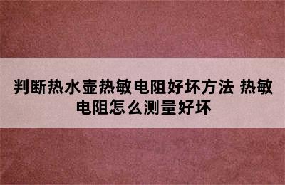 判断热水壶热敏电阻好坏方法 热敏电阻怎么测量好坏